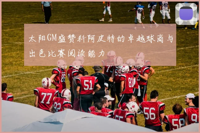 太阳GM盛赞科阿皮特的卓越球商与出色比赛阅读能力