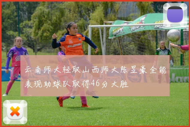 云南师大轻取山西师大陈昱豪全能表现助球队取得46分大胜