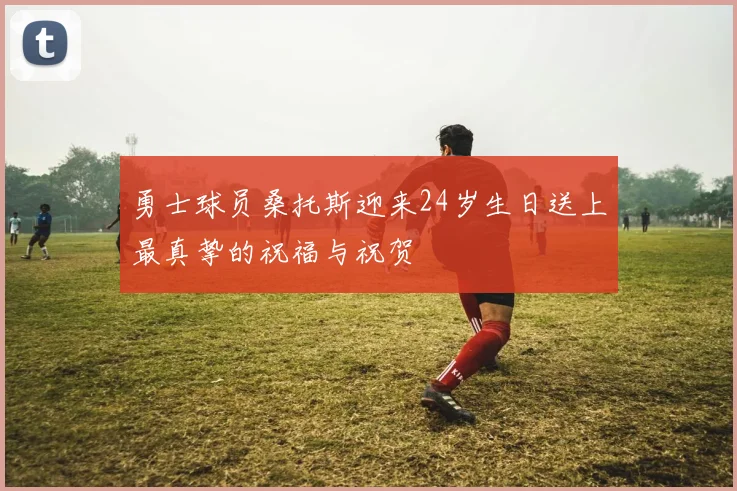 勇士球员桑托斯迎来24岁生日送上最真挚的祝福与祝贺