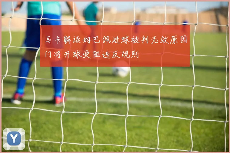马卡解读姆巴佩进球被判无效原因门将开球受阻违反规则