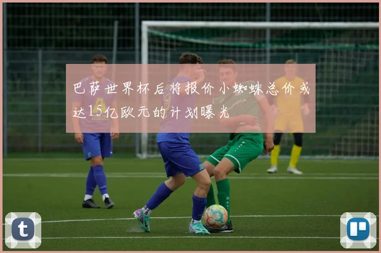 巴萨世界杯后将报价小蜘蛛总价或达15亿欧元的计划曝光