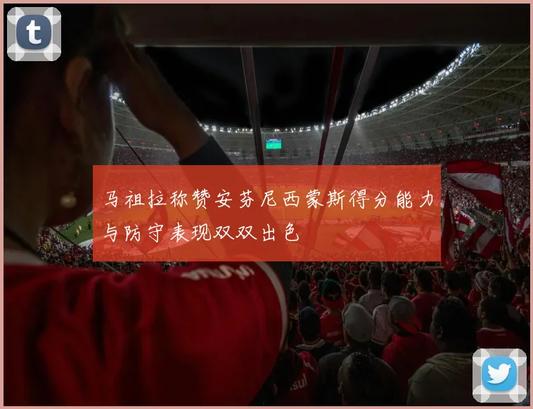 马祖拉称赞安芬尼西蒙斯得分能力与防守表现双双出色