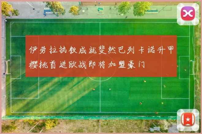 伊劳拉执教成就斐然巴列卡诺升甲樱桃首进欧战即将加盟豪门