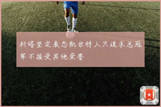 科塔坚定表态凯尔特人只追求总冠军不接受其他荣誉
