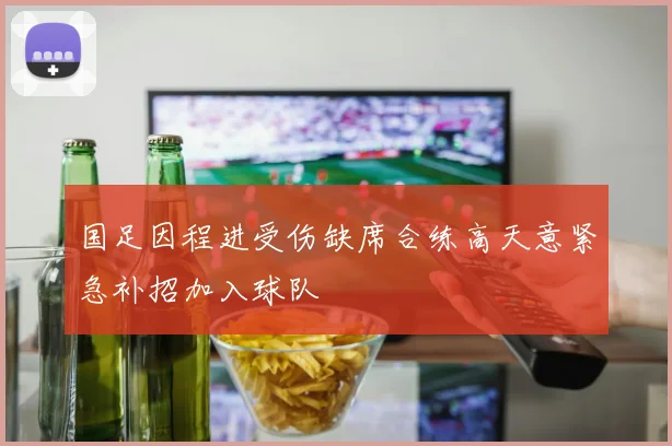 国足因程进受伤缺席合练高天意紧急补招加入球队