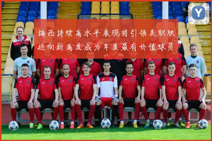 梅西持续高水平表现将引领美职联迈向新高度成为年度最有价值球员
