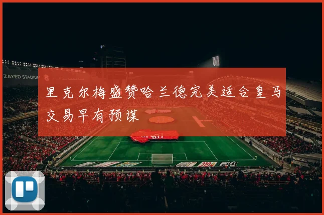 里克尔梅盛赞哈兰德完美适合皇马交易早有预谋