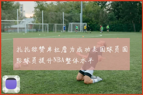 扎扎称赞库杜詹为成功美国球员国际球员提升NBA整体水平