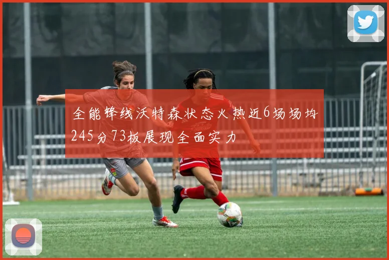 全能锋线沃特森状态火热近6场场均245分73板展现全面实力