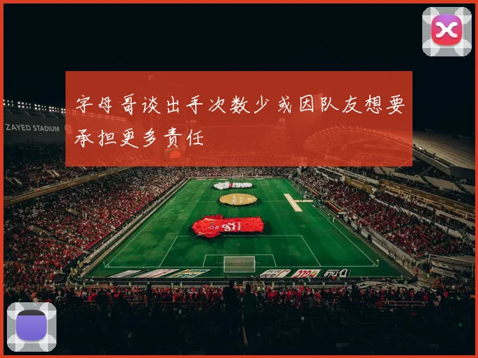 字母哥谈出手次数少或因队友想要承担更多责任