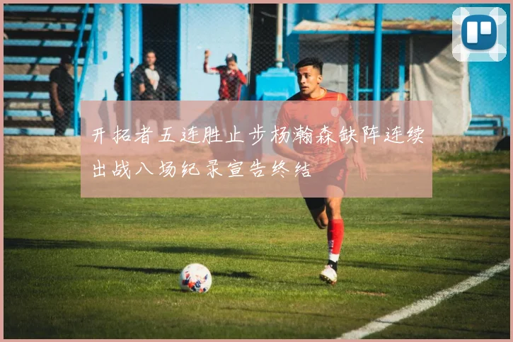 开拓者五连胜止步杨瀚森缺阵连续出战八场纪录宣告终结