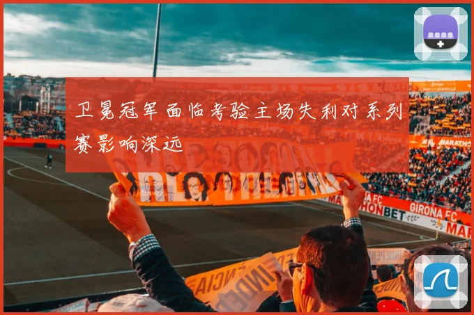 卫冕冠军面临考验主场失利对系列赛影响深远