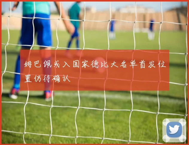 姆巴佩或入国家德比大名单首发位置仍待确认
