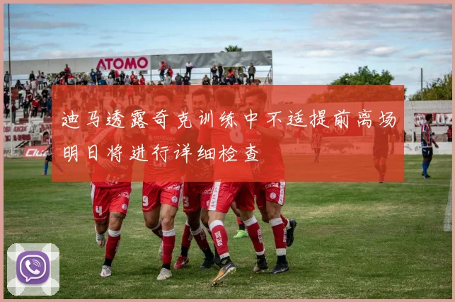 迪马透露奇克训练中不适提前离场明日将进行详细检查