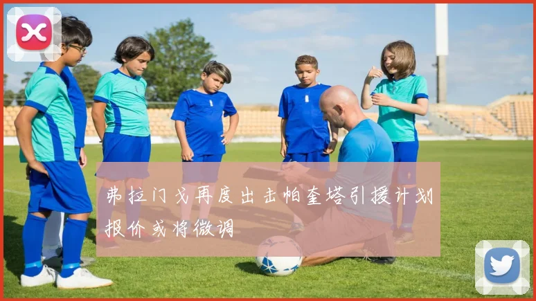 弗拉门戈再度出击帕奎塔引援计划报价或将微调
