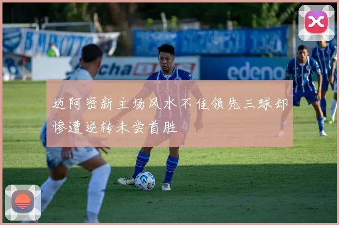 迈阿密新主场风水不佳领先三球却惨遭逆转未尝首胜