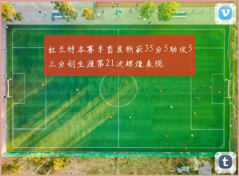 杜兰特本赛季首度斩获35分5助攻5三分创生涯第21次辉煌表现