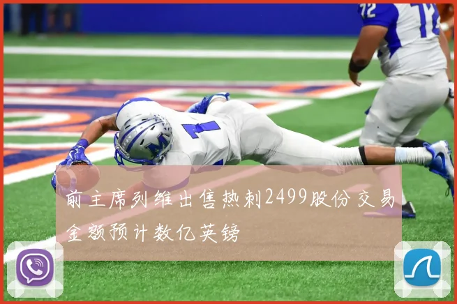 前主席列维出售热刺2499股份交易金额预计数亿英镑