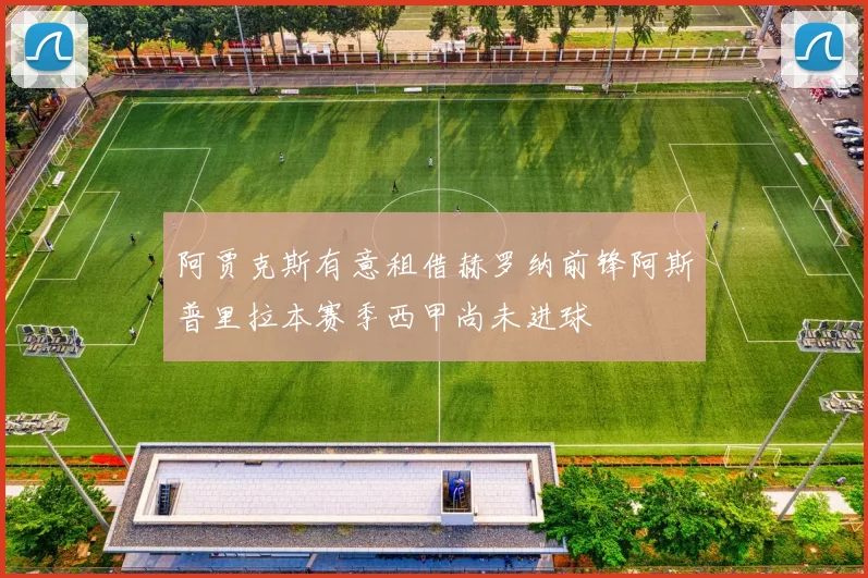 阿贾克斯有意租借赫罗纳前锋阿斯普里拉本赛季西甲尚未进球