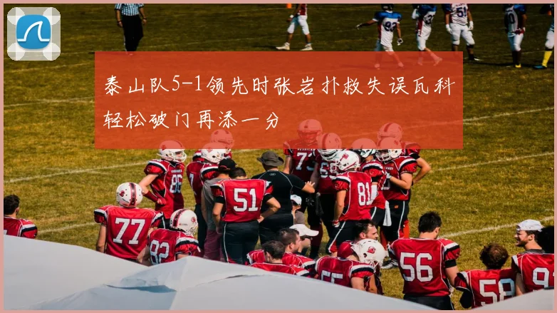 泰山队5-1领先时张岩扑救失误瓦科轻松破门再添一分