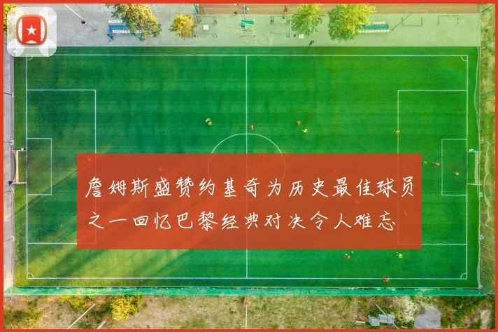 詹姆斯盛赞约基奇为历史最佳球员之一回忆巴黎经典对决令人难忘