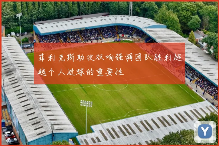 菲利克斯助攻双响强调团队胜利超越个人进球的重要性