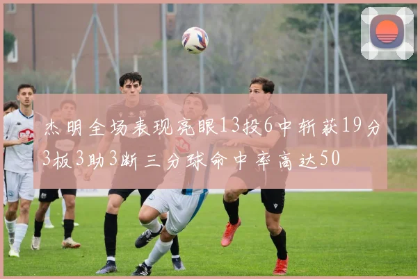 杰明全场表现亮眼13投6中斩获19分3板3助3断三分球命中率高达50