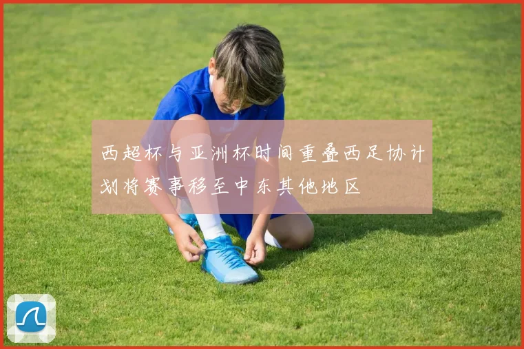 西超杯与亚洲杯时间重叠西足协计划将赛事移至中东其他地区