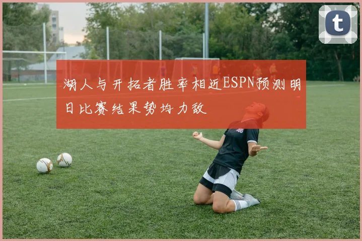 湖人与开拓者胜率相近ESPN预测明日比赛结果势均力敌