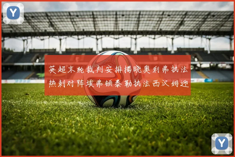 英超末轮裁判安排揭晓奥利弗执法热刺对阵埃弗顿泰勒执法西汉姆迎战利兹联